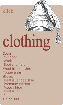 clothing Socks: Outdoor Work Boot and field Wool blanket shirt Toque & sash Glove: Heatsaver deerskin Premium elkskin Moose hide Heatsaver Suede Union suit